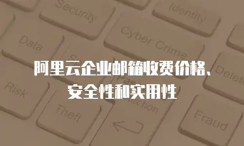 阿里云企业邮箱收费价格、安全性和实用性