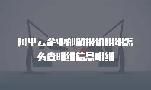 阿里云企业邮箱报价明细怎么查明细信息明细