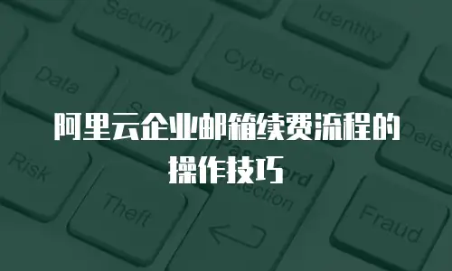 阿里云企业邮箱续费流程的操作技巧