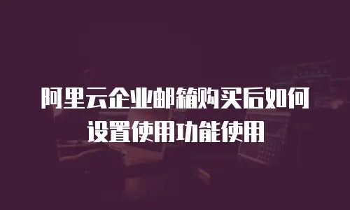 阿里云企业邮箱购买后如何设置使用功能使用