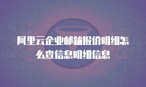 阿里云企业邮箱报价明细怎么查信息明细信息