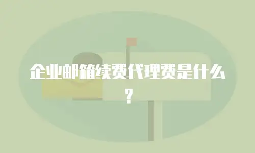 企业邮箱续费代理费是什么？