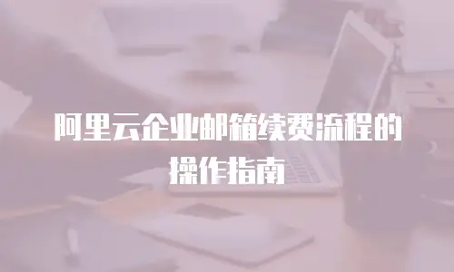 阿里云企业邮箱续费流程的操作指南
