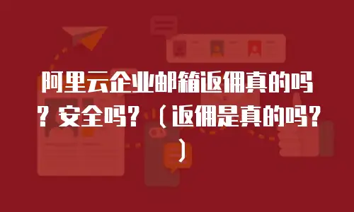 阿里云企业邮箱返佣真的吗?安全吗?(返佣是真的吗?)