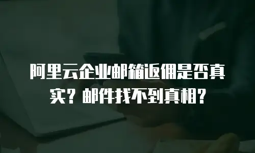 阿里云企业邮箱返佣是否真实？邮件找不到真相？
