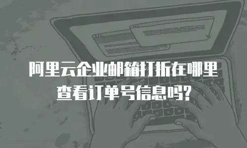 阿里云企业邮箱打折在哪里查看订单号信息吗?