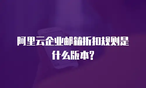 阿里云企业邮箱折扣规则是什么版本?
