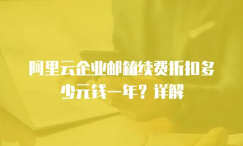 阿里云企业邮箱续费折扣多少元钱一年?详解