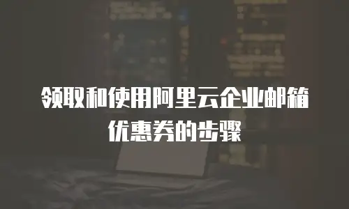 领取和使用阿里云企业邮箱优惠券的步骤