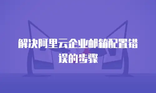 解决阿里云企业邮箱配置错误的步骤