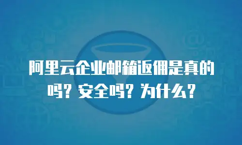 阿里云企业邮箱返佣是真的吗？安全吗？为什么？