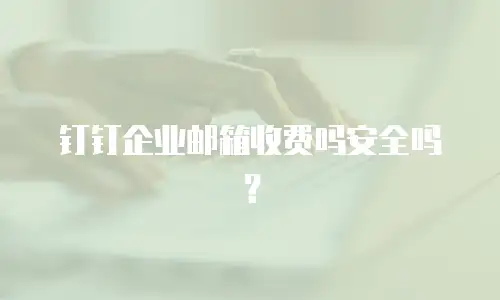 钉钉企业邮箱收费吗安全吗？