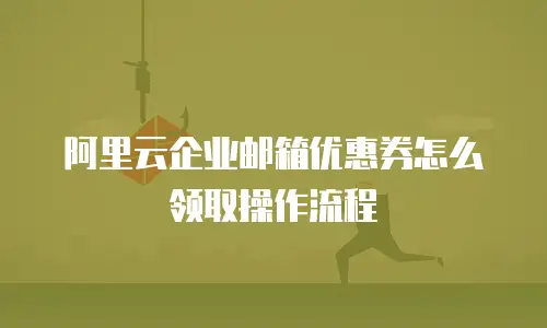 阿里云企业邮箱优惠券怎么领取操作流程