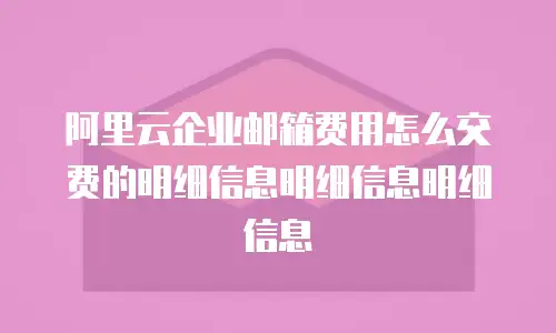 阿里云企业邮箱费用怎么交费的明细信息明细信息明细信息