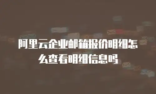 阿里云企业邮箱报价明细怎么查看明细信息吗