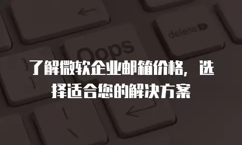 了解微软企业邮箱价格，选择适合您的解决方案