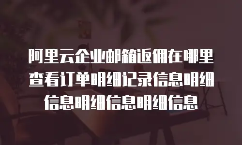 阿里云企业邮箱返佣在哪里查看订单明细记录信息明细信息明细信息明细信息