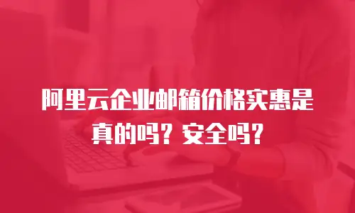 阿里云企业邮箱价格实惠是真的吗？安全吗？