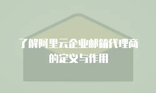 了解阿里云企业邮箱代理商的定义与作用