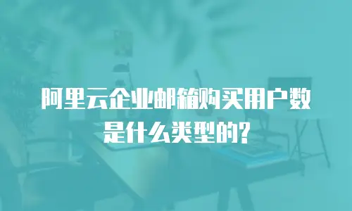 阿里云企业邮箱购买用户数是什么类型的?