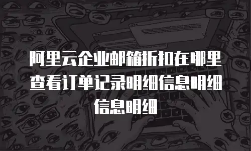 阿里云企业邮箱折扣在哪里查看订单记录明细信息明细信息明细