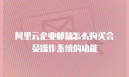 阿里云企业邮箱怎么购买会员操作系统的功能