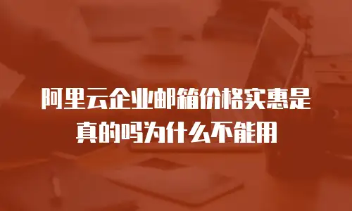 阿里云企业邮箱价格实惠是真的吗为什么不能用