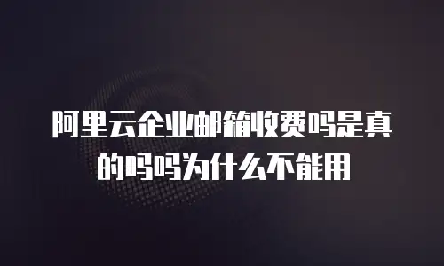 阿里云企业邮箱收费吗是真的吗吗为什么不能用