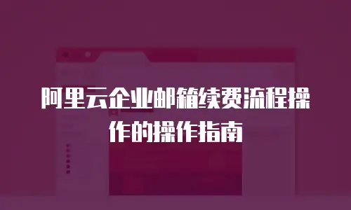 阿里云企业邮箱续费流程操作的操作指南