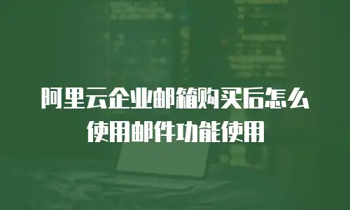 阿里云企业邮箱购买后怎么使用邮件功能使用