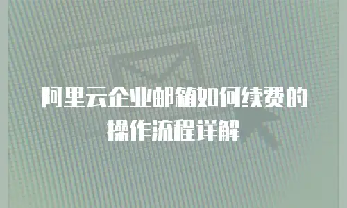 阿里云企业邮箱如何续费的操作流程详解