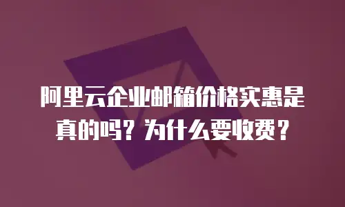 阿里云企业邮箱价格实惠是真的吗?为什么要收费?