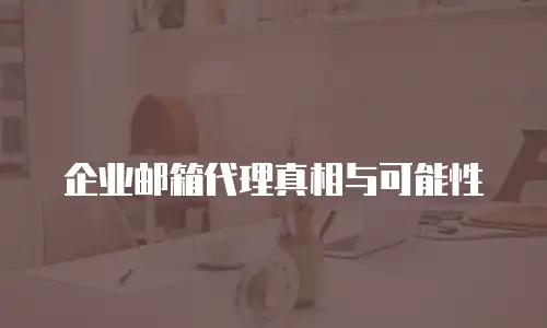  企业邮箱代理真相与可能性
