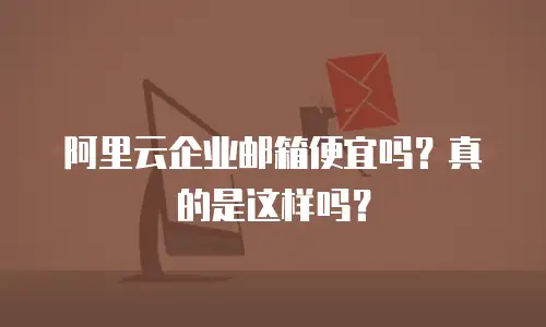阿里云企业邮箱便宜吗?真的是这样吗?