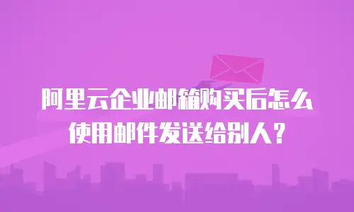 阿里云企业邮箱购买后怎么使用邮件发送给别人?