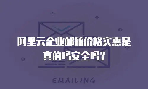 阿里云企业邮箱价格实惠是真的吗安全吗？