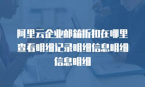 阿里云企业邮箱折扣在哪里查看明细记录明细信息明细信息明细