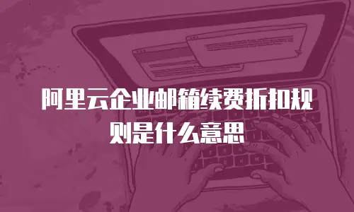 阿里云企业邮箱续费折扣规则是什么意思