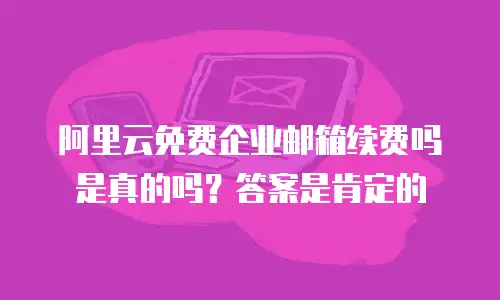 阿里云免费企业邮箱续费吗是真的吗？答案是肯定的
