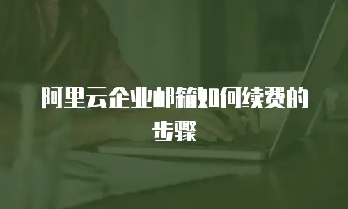 阿里云企业邮箱如何续费的步骤
