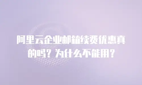 阿里云企业邮箱续费优惠真的吗？为什么不能用？