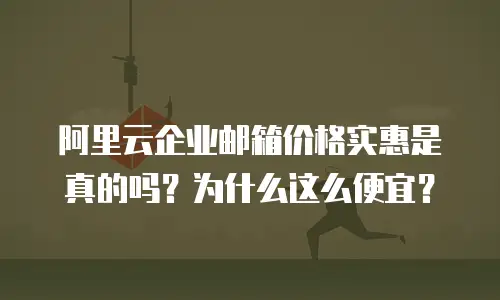 阿里云企业邮箱价格实惠是真的吗?为什么这么便宜?