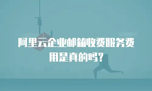 阿里云企业邮箱收费服务费用是真的吗？