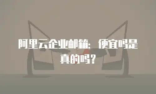 阿里云企业邮箱：便宜吗是真的吗？
