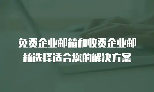  免费企业邮箱和收费企业邮箱选择适合您的解决方案