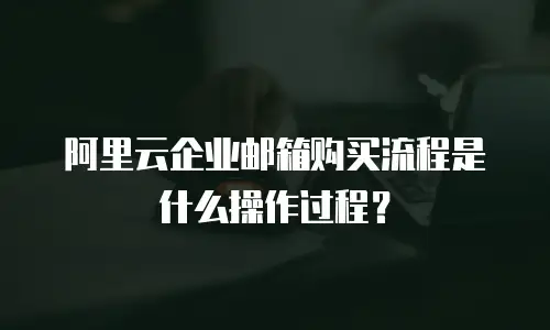 阿里云企业邮箱购买流程是什么操作过程？