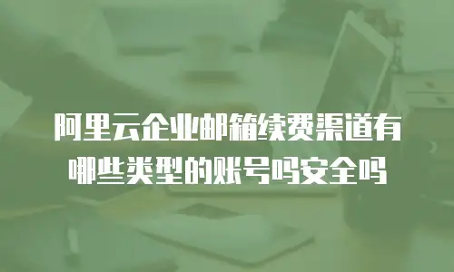 阿里云企业邮箱续费渠道有哪些类型的账号吗安全吗