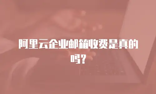 阿里云企业邮箱收费是真的吗？