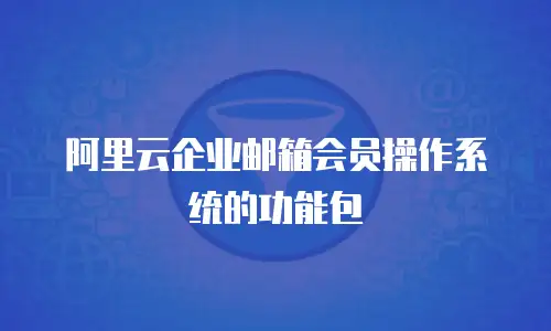 阿里云企业邮箱会员操作系统的功能包