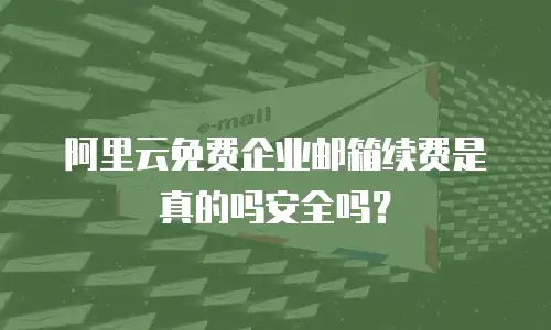阿里云免费企业邮箱续费是真的吗安全吗？